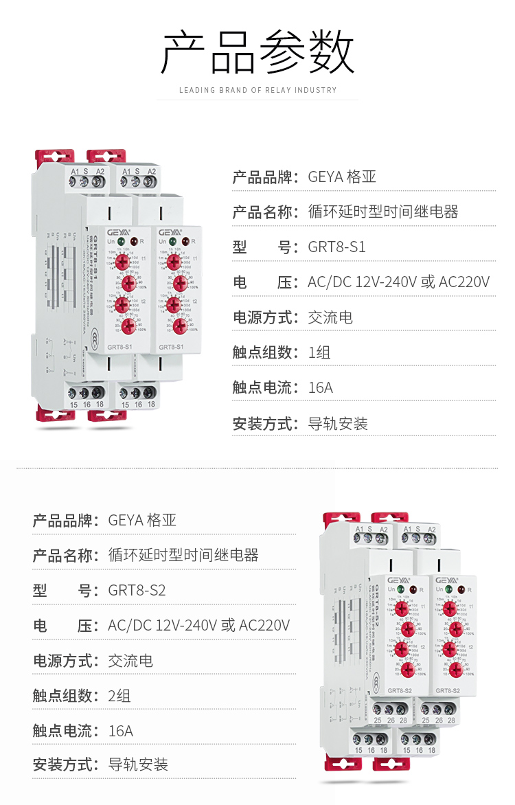 1、格亞GRT8-S循環(huán)延時(shí)型時(shí)間繼電器產(chǎn)品參數(shù)：產(chǎn)品品牌：GEYA格亞，產(chǎn)品名稱(chēng)：循環(huán)延時(shí)型時(shí)間繼電器，型號(hào)：GRT8-S1，電壓：AC220V或AC/DC 12V-240V,電源方式：交流電，觸點(diǎn)組數(shù)：1組，觸點(diǎn)電流：16A；安裝方式：導(dǎo)軌安裝；2、格亞GRT8-S循環(huán)延時(shí)型時(shí)間繼電器產(chǎn)品參數(shù)：產(chǎn)品品牌：GEYA格亞，產(chǎn)品名稱(chēng)：循環(huán)延時(shí)型時(shí)間繼電器，型號(hào)：GRT8-S2，電壓：AC220V或AC/DC 12V-240V,電源方式：交流電，觸點(diǎn)組數(shù)：2組，觸點(diǎn)電流：16A；安裝方式：導(dǎo)軌安裝；