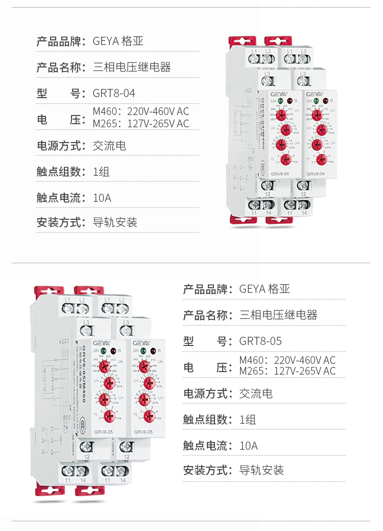 2、GRV8三相電壓監控繼電器產品參數：產品品牌：GEYA格亞，產品名稱：三相電壓繼電器，型號：GRT8-04，電壓：M460：220V-460V AC；M265:127V-265V AC,電源方式：交流電，觸點組數：1組，觸點電流：10A，安裝方式：導軌安裝；3、GRV8三相電壓監控繼電器產品參數：產品品牌：GEYA格亞，產品名稱：三相電壓繼電器，型號：GRT8-05，電壓：M460：220V-460V AC；M265:127V-265V AC,電源方式：交流電，觸點組數：1組，觸點電流：10A，安裝方式：導軌安裝